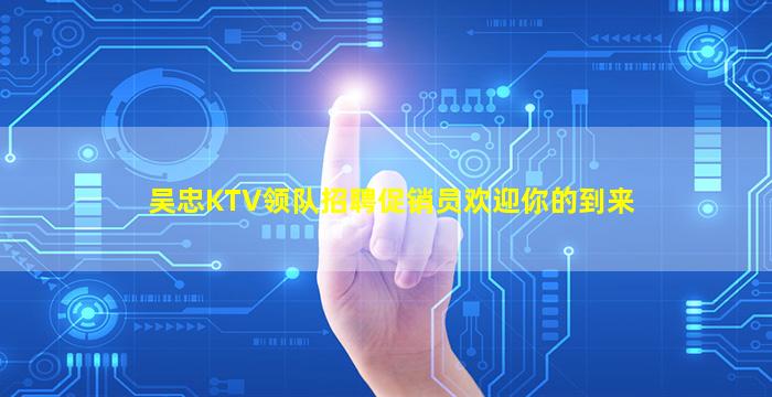 吴忠KTV领队招聘促销员欢迎你的到来